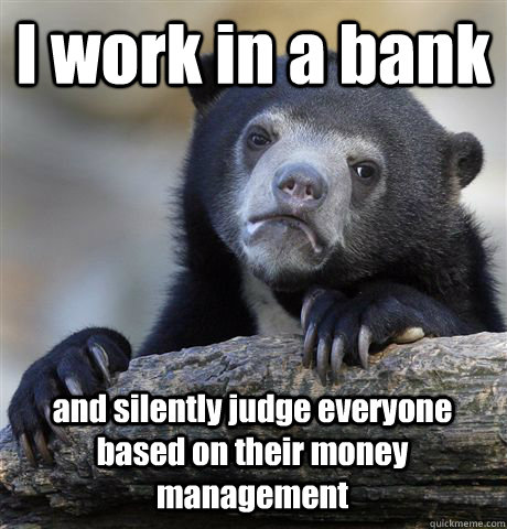 I work in a bank and silently judge everyone based on their money management - I work in a bank and silently judge everyone based on their money management  Confession Bear