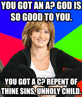 You got an a? God is so good to you. you got a c? Repent of thine sins, unholy child. - You got an a? God is so good to you. you got a c? Repent of thine sins, unholy child.  Sheltering Suburban Mom