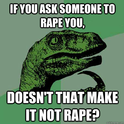 If you ask someone to rape you, doesn't that make it not rape?  Philosoraptor