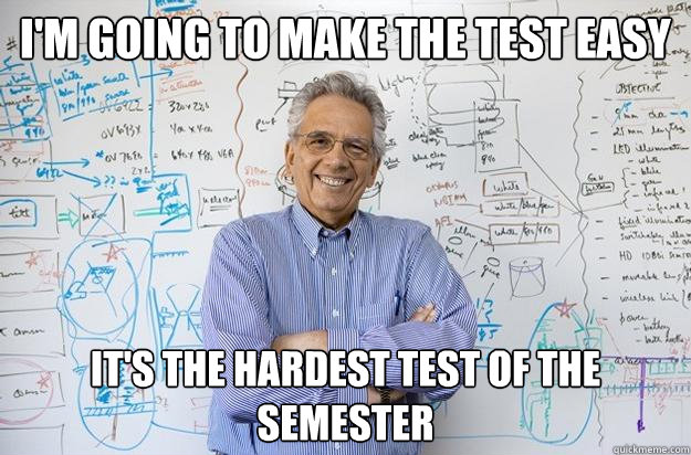 I'm going to make the test easy It's the hardest test of the semester  Engineering Professor