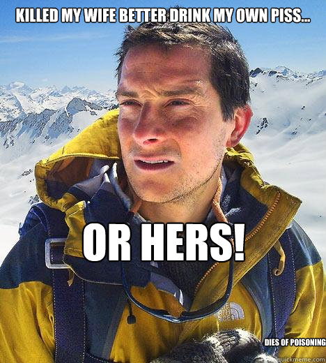 Killed my wife better drink my own piss... or HERS! dies of poisoning  Bear Grylls