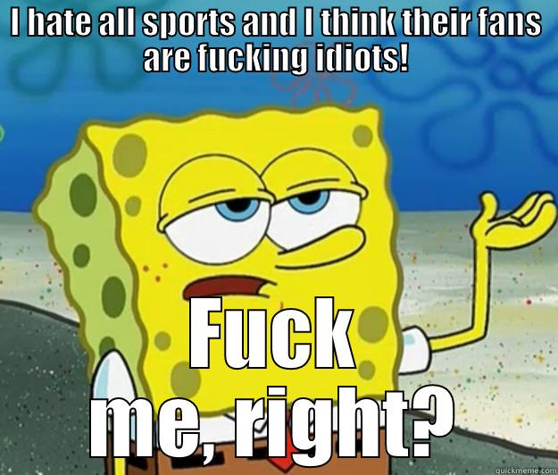 I HATE ALL SPORTS AND I THINK THEIR FANS ARE FUCKING IDIOTS! FUCK ME, RIGHT? Tough Spongebob