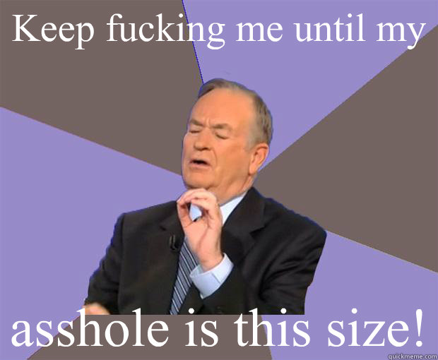 Keep fucking me until my asshole is this size!  Bill O Reilly