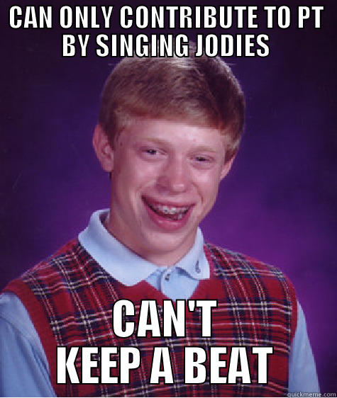 CAN ONLY CONTRIBUTE TO PT BY SINGING JODIES CAN'T KEEP A BEAT Bad Luck Brian