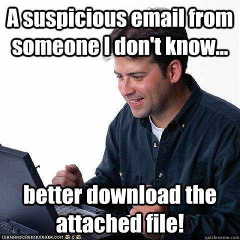 A suspicious email from someone I don't know... better download the attached file!  Dumb internet guy