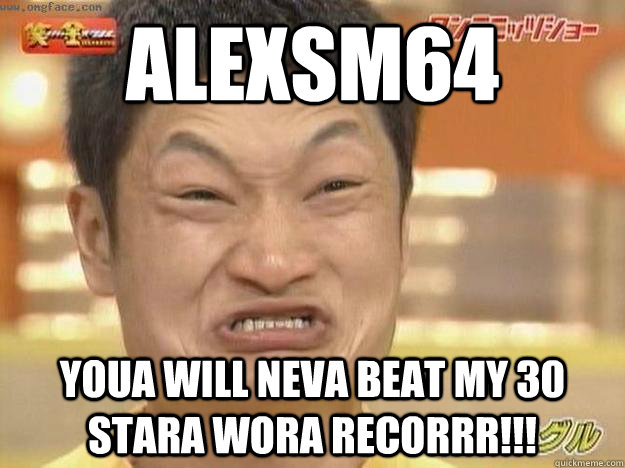 AlexSM64 Youa will neva beat my 30 stara WORA RECORRR!!!  Angry Asian Face