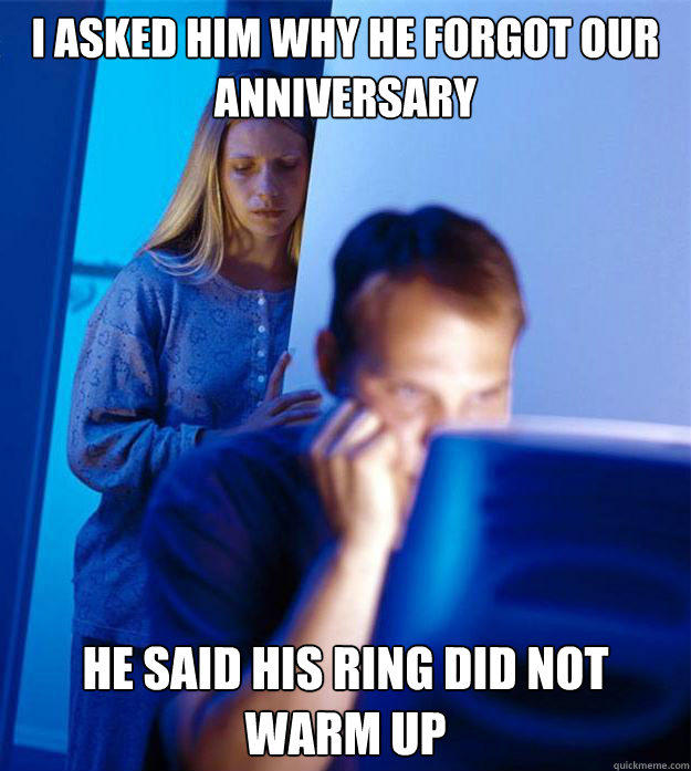 I asked him why he forgot our anniversary He said his ring did not warm up  Redditors Wife