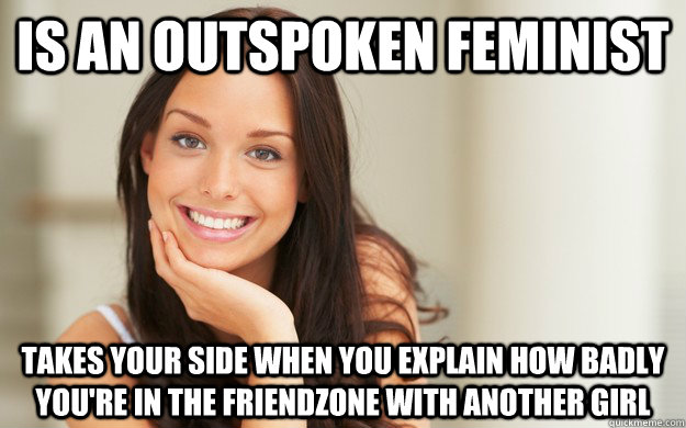 is an outspoken feminist takes your side when you explain how badly you're in the friendzone with another girl  Good Girl Gina