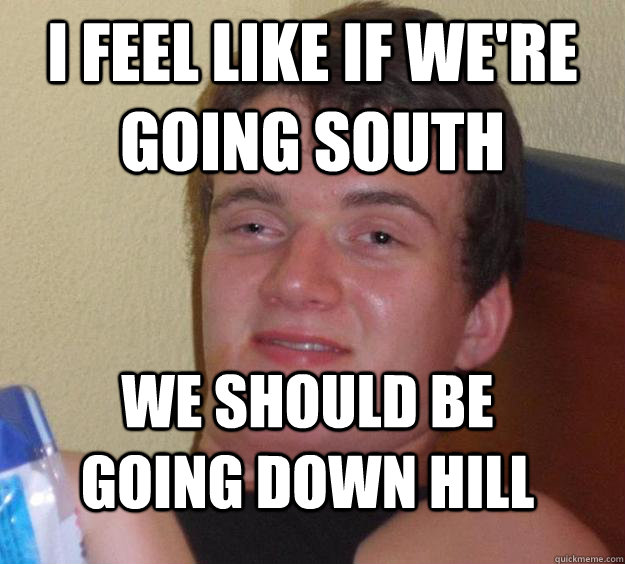 I feel like if we're going south We should be going down hill - I feel like if we're going south We should be going down hill  10 Guy