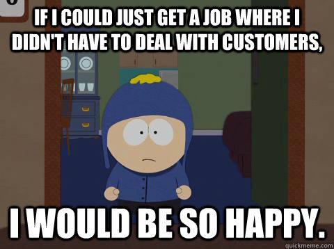 If i could just get a job where i didn't have to deal with customers, i would be so happy.  