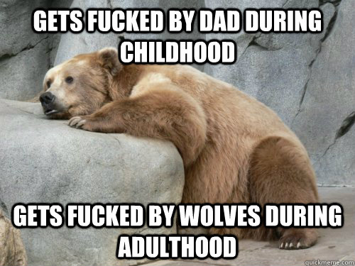 Gets fucked by dad during childhood gets fucked by wolves during adulthood - Gets fucked by dad during childhood gets fucked by wolves during adulthood  Depressed Bear