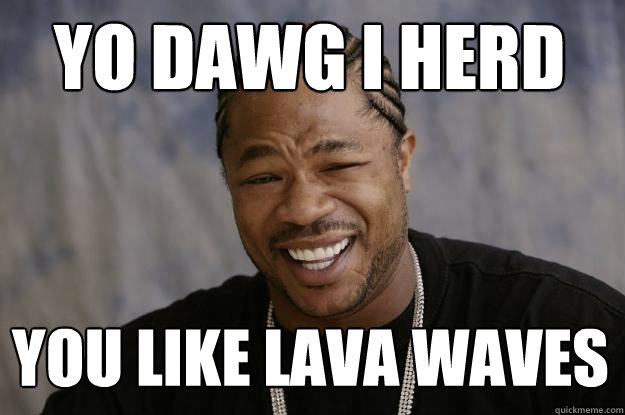 Yo dawg i herd  You like lava waves  Xzibit meme