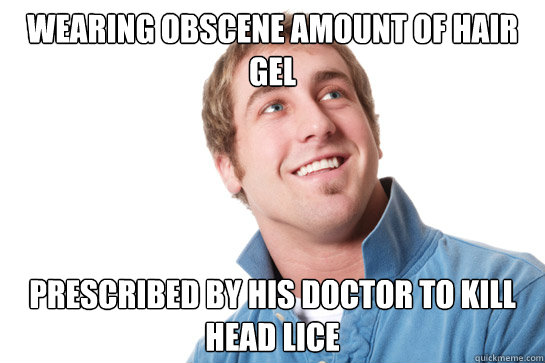 wearing obscene amount of hair gel prescribed by his doctor to kill head lice - wearing obscene amount of hair gel prescribed by his doctor to kill head lice  Misunderstood D-Bag