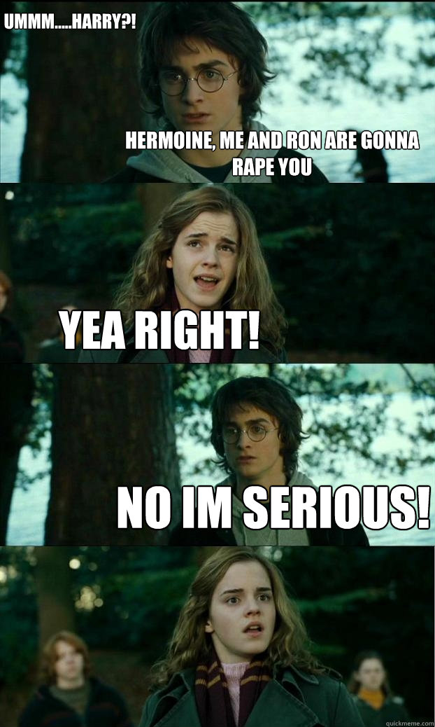 hermoine, me and ron are gonna rape you yea right! no im serious! ummm.....harry?!  Horny Harry