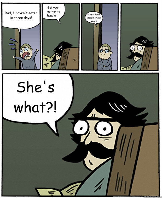 Dad, I haven't eaten in three days! Get your mother to handle it. Mom's been dead for six years She's what?!  Stare Dad