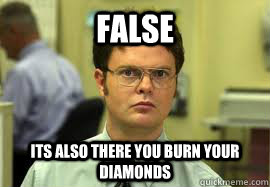 FALSE Its also there you burn your diamonds  Dwight False