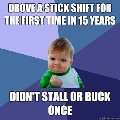 Drove a stick shift for the first time in 15 years Didn't stall or buck once  Success Kid