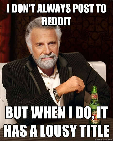 I don't always post to reddit But when I do, it has a lousy title  The Most Interesting Man In The World