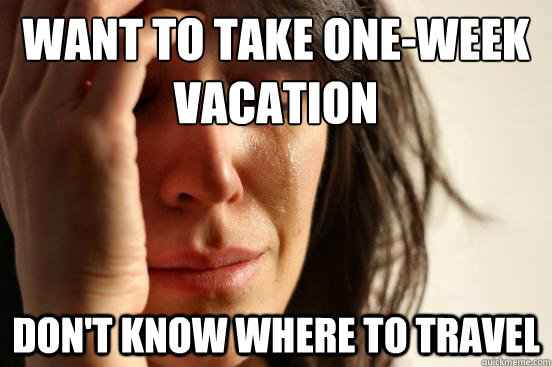 Want to take one-week vacation don't know where to travel - Want to take one-week vacation don't know where to travel  First World Problems