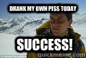 Drank my own piss today Success!  Bear Grylls