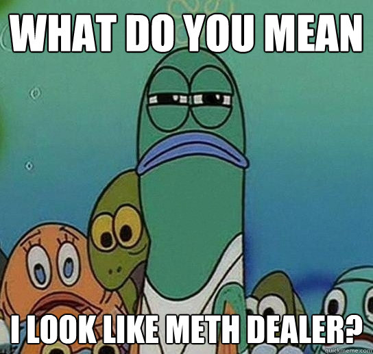 WHAT DO YOU MEAN i look like meth dealer? - WHAT DO YOU MEAN i look like meth dealer?  Serious fish SpongeBob