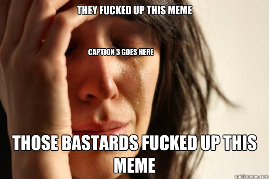 they fucked up this meme those bastards fucked up this meme Caption 3 goes here  First World Problems