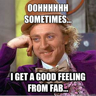 OOHHHHHH
sometimes... I Get a good feeling from fab... - OOHHHHHH
sometimes... I Get a good feeling from fab...  Condescending Wonka