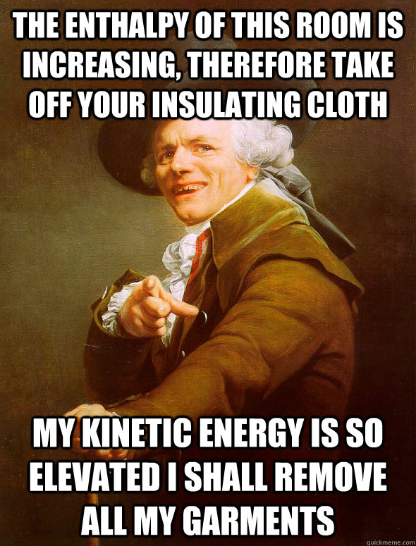 The enthalpy of this room is increasing, therefore take off your insulating cloth my kinetic energy is so elevated I shall remove all my garments  Joseph Ducreux