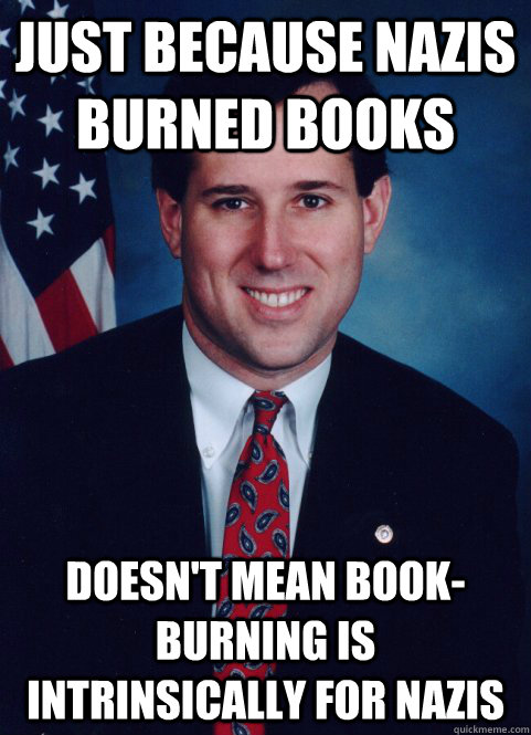 Just Because nazis burned books doesn't mean book-burning is intrinsically for nazis - Just Because nazis burned books doesn't mean book-burning is intrinsically for nazis  Scumbag Santorum