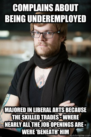 Complains about being underemployed majored in liberal arts because the skilled trades - where nearly ALL the job openings are - were 'beneath' him - Complains about being underemployed majored in liberal arts because the skilled trades - where nearly ALL the job openings are - were 'beneath' him  Hipster Barista