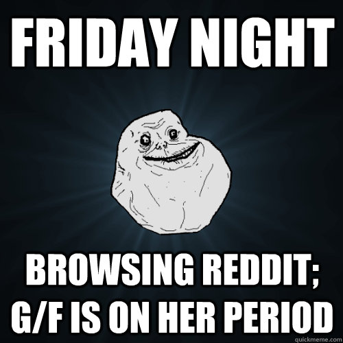 friday night browsing reddit; g/f is on her period  Forever Alone