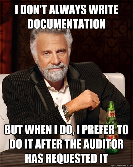 I DON'T ALWAYS WRITE DOCUMENTATION BUT WHEN I DO, I PREFER TO DO IT AFTER THE AUDITOR HAS REQUESTED IT - I DON'T ALWAYS WRITE DOCUMENTATION BUT WHEN I DO, I PREFER TO DO IT AFTER THE AUDITOR HAS REQUESTED IT  The Most Interesting Man In The World