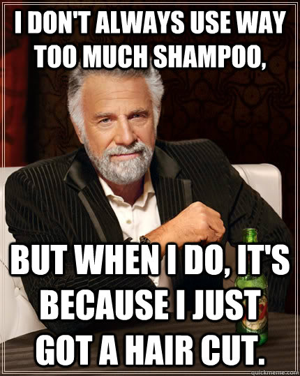 I don't always use way too much shampoo, but when I do, it's because i just got a hair cut.  The Most Interesting Man In The World