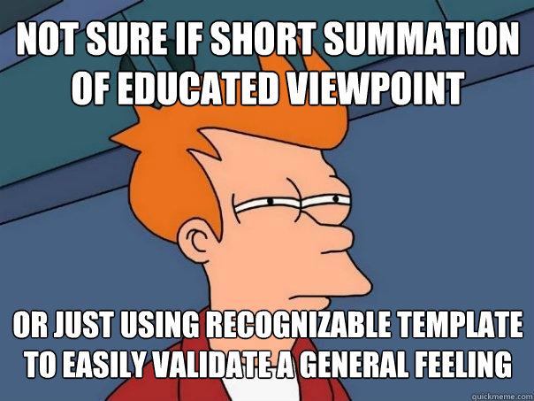 not sure if short summation of educated viewpoint or just using recognizable template to easily validate a general feeling  Futurama Fry