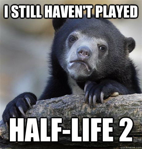 I still haven't PLAYED HALF-LIFE 2  Confession Bear