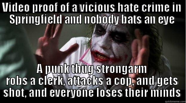 There is something very wrong with this country - VIDEO PROOF OF A VICIOUS HATE CRIME IN SPRINGFIELD AND NOBODY BATS AN EYE A PUNK THUG STRONGARM ROBS A CLERK, ATTACKS A COP, AND GETS SHOT, AND EVERYONE LOSES THEIR MINDS Joker Mind Loss