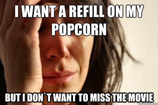 I want a refill on my popcorn but I don`t want to miss the movie - I want a refill on my popcorn but I don`t want to miss the movie  First World Problems