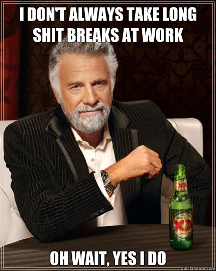 I don't always take long shit breaks at work oh wait, yes I do  The Most Interesting Man In The World