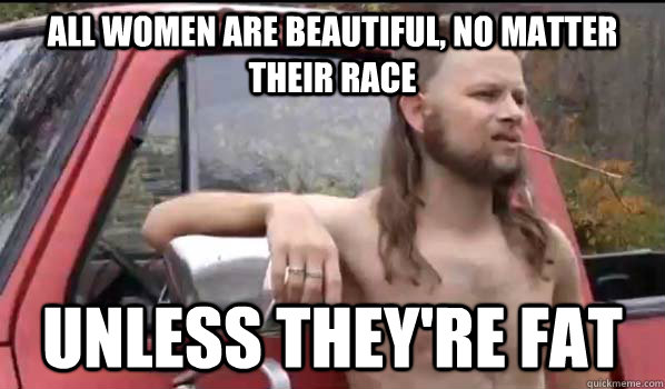 all women are beautiful, no matter their race unless they're fat  Almost Politically Correct Redneck