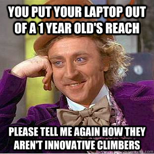 You put your laptop out of a 1 year old's reach please tell me again how they aren't innovative climbers - You put your laptop out of a 1 year old's reach please tell me again how they aren't innovative climbers  Condescending Wonka