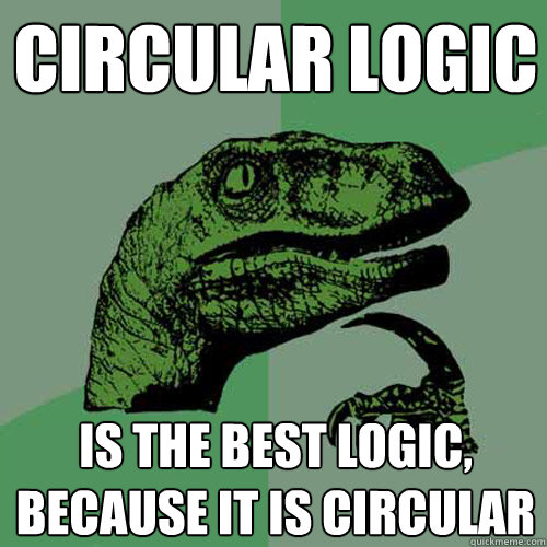 Circular logic Is the best logic,
because it is circular  Philosoraptor