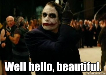  Well hello, beautiful. -  Well hello, beautiful.  Joker Well hello, beautiful.