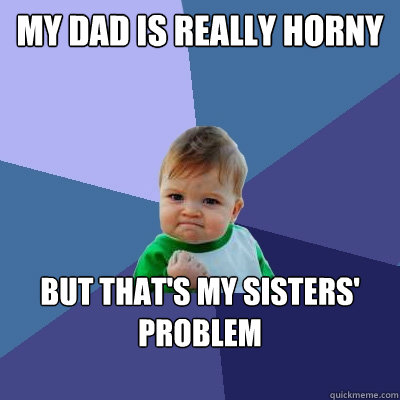 My dad is really horny but that's my sisters' problem
 
  Success Kid