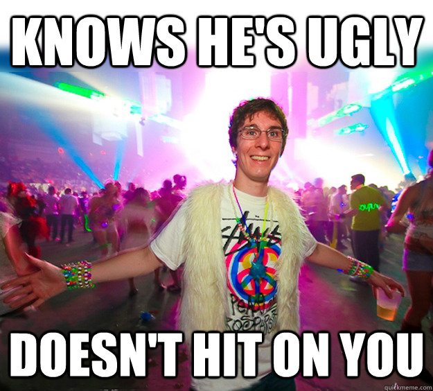 knows he's ugly doesn't hit on you  Good Guy Raver