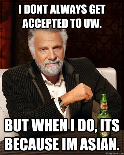 I dont always get accepted to UW. but when I do, Its because Im asian.  The Most Interesting Man In The World