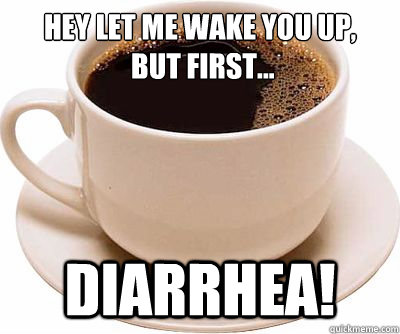 Hey Let me wake you up,
 but first... diarrhea!  