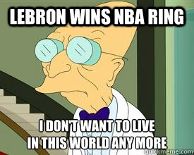 Lebron wins nba ring i don't want to live
in this world any more  