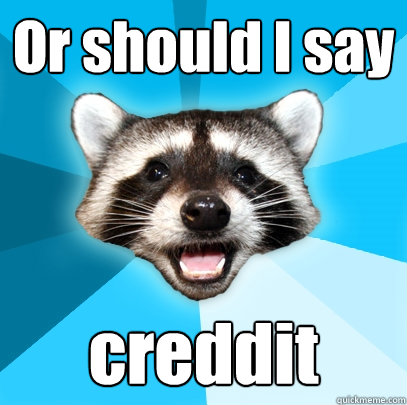 Or should I say creddit  Lame Pun Coon