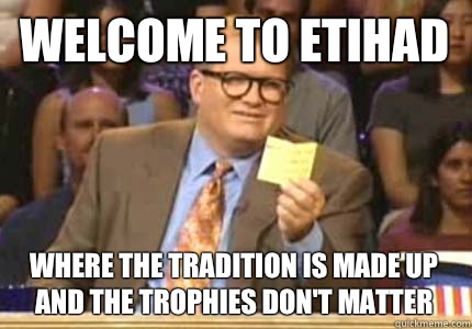 WELCOME TO ETIHAD WHERE THE TRADITION IS MADE UP AND THE TROPHIES DON'T MATTER  Whose Line