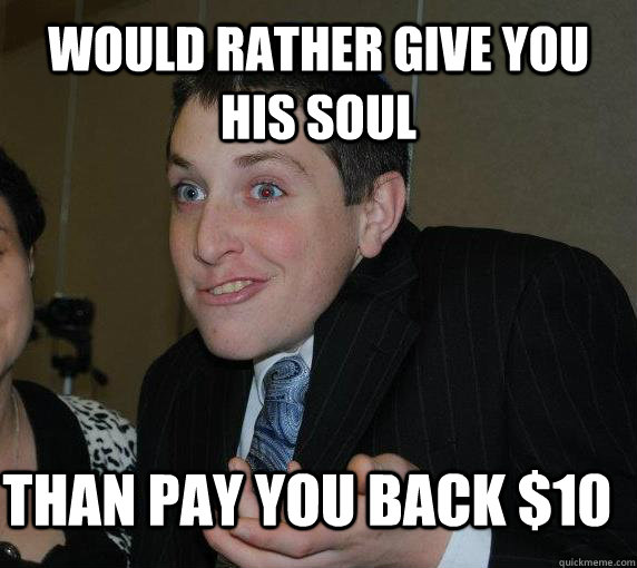 Would rather give you his soul Than pay you back $10  Ari Gold